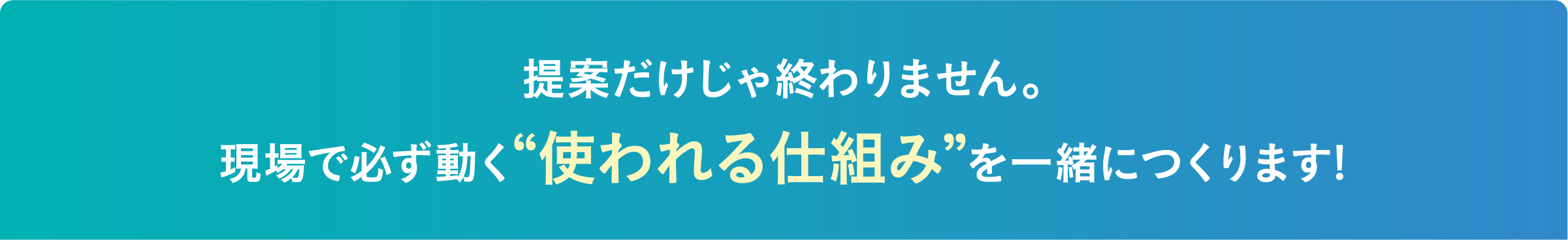 提案だけじゃ終わりません。現場で必ず動く“使われる仕組み”を一緒につくります!