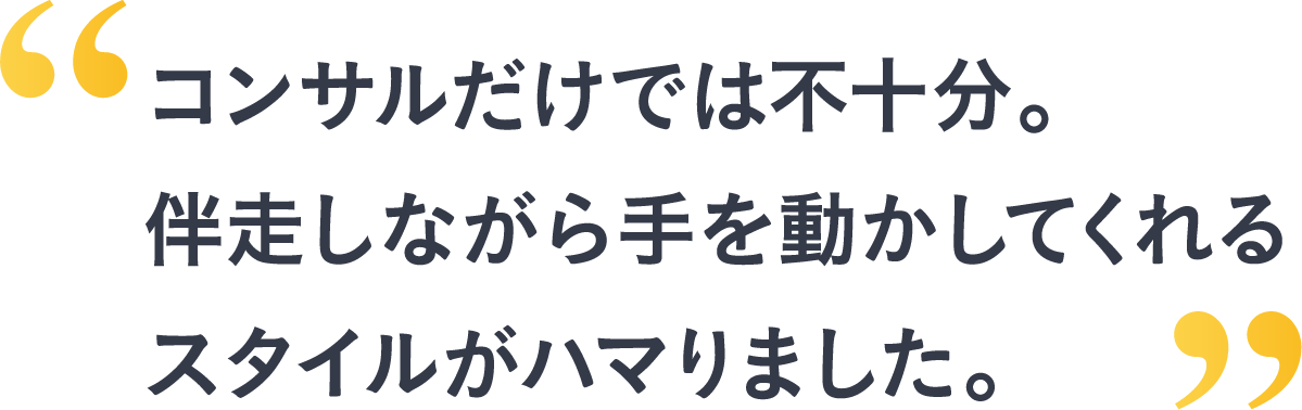 コンサルだけでは不十分。伴走しながら手を動かしてくれるスタイルがハマりました。